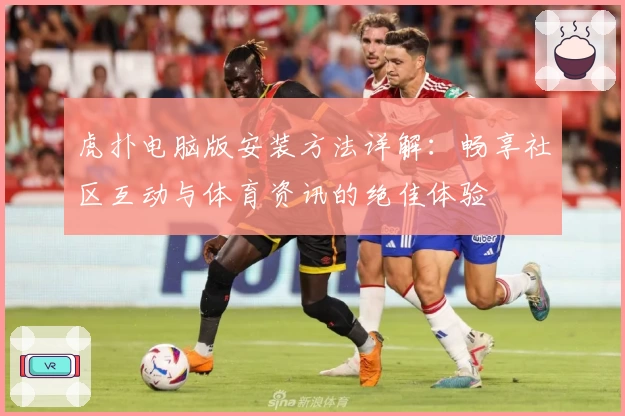 虎扑电脑版安装方法详解：畅享社区互动与体育资讯的绝佳体验