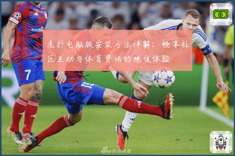 虎扑电脑版安装方法详解：畅享社区互动与体育资讯的绝佳体验