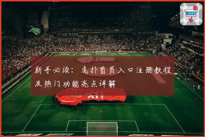 新手必读：虎扑首页入口注册教程及热门功能亮点详解