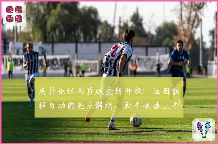 虎扑论坛网页版全新升级：注册教程与功能亮点解析，新手快速上手指南