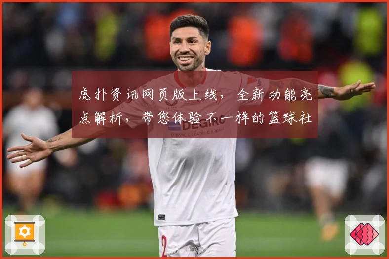 虎扑资讯网页版上线，全新功能亮点解析，带您体验不一样的篮球社区魅力