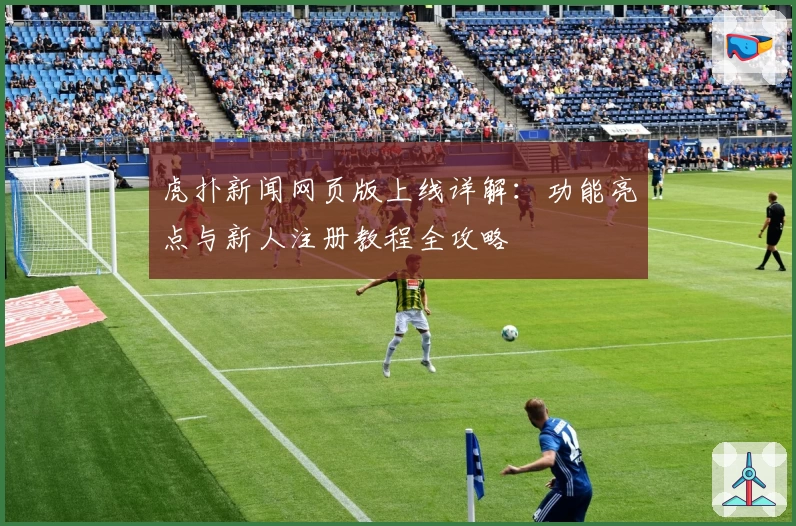 虎扑新闻网页版上线详解：功能亮点与新人注册教程全攻略
