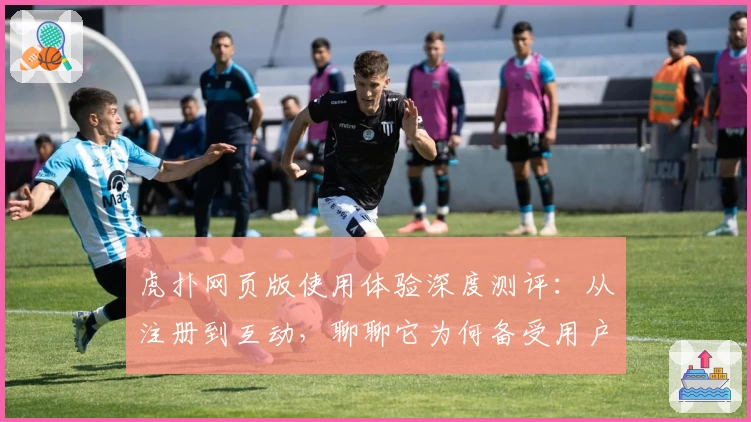 虎扑网页版使用体验深度测评：从注册到互动，聊聊它为何备受用户青睐