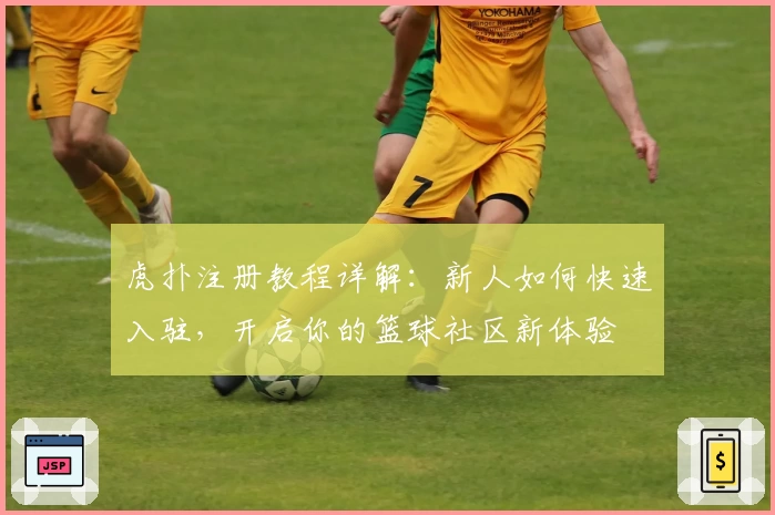 虎扑注册教程详解：新人如何快速入驻，开启你的篮球社区新体验