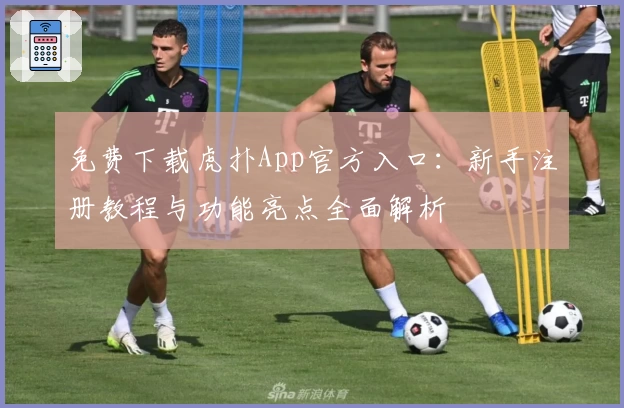 免费下载虎扑App官方入口：新手注册教程与功能亮点全面解析