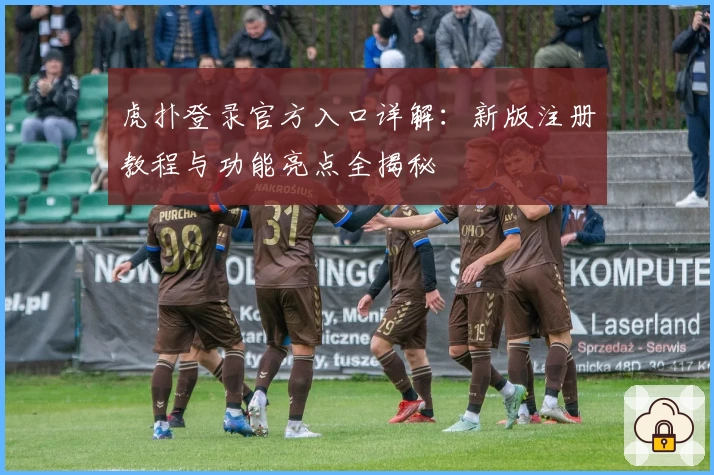虎扑登录官方入口详解：新版注册教程与功能亮点全揭秘