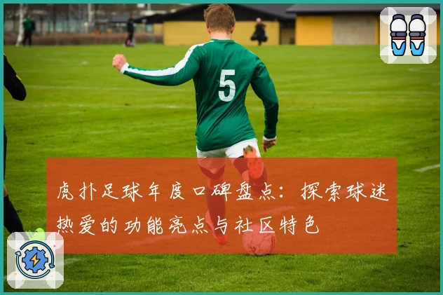 虎扑足球年度口碑盘点：探索球迷热爱的功能亮点与社区特色
