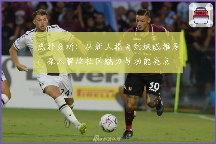虎扑分析：从新人指南到权威推荐，深入解读社区魅力与功能亮点