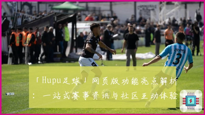 「Hupu足球」网页版功能亮点解析：一站式赛事资讯与社区互动体验