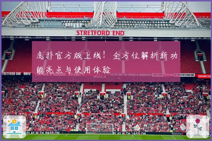 虎扑官方版上线！全方位解析新功能亮点与使用体验