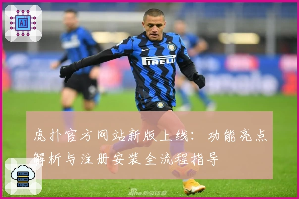 虎扑官方网站新版上线：功能亮点解析与注册安装全流程指导