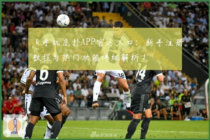 「手机虎扑APP官方入口：新手注册教程与热门功能详细解析」