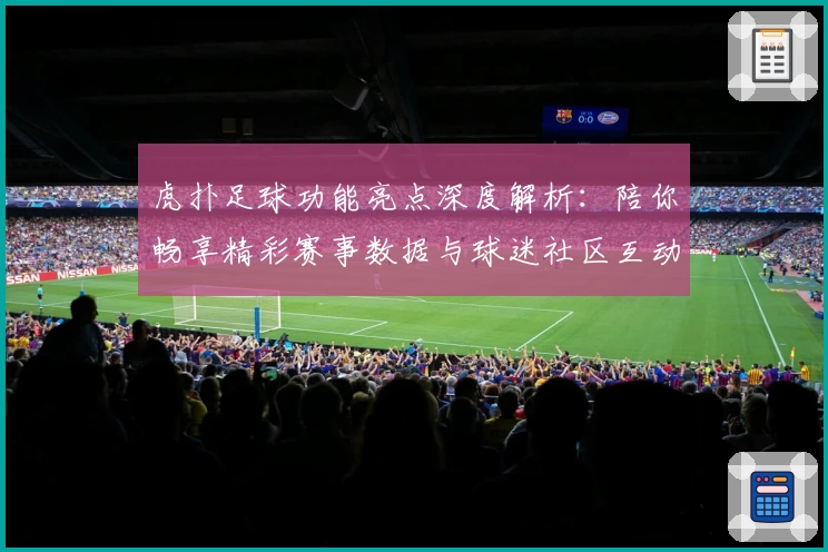 虎扑足球功能亮点深度解析：陪你畅享精彩赛事数据与球迷社区互动体验