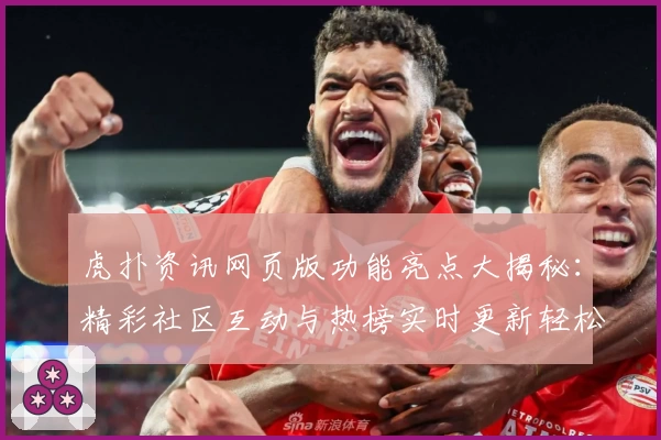虎扑资讯网页版功能亮点大揭秘：精彩社区互动与热榜实时更新轻松体验