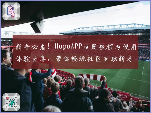 新手必看!HupuAPP注册教程与使用体验分享,带你畅玩社区互动新方式