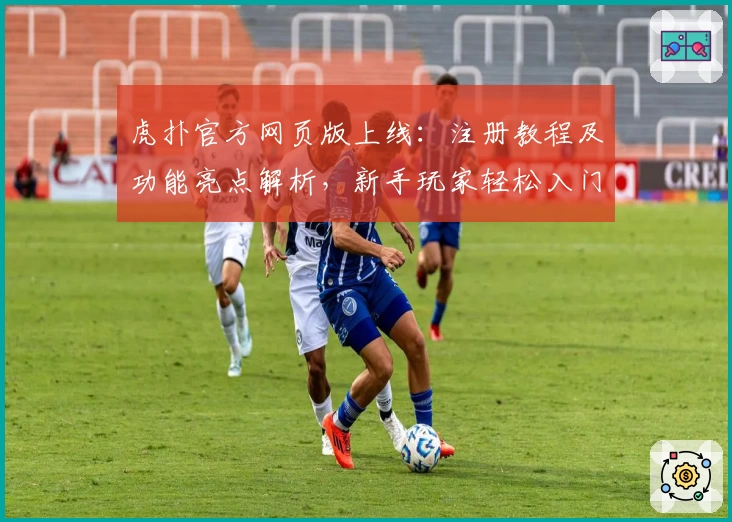 虎扑官方网页版上线：注册教程及功能亮点解析，新手玩家轻松入门攻略