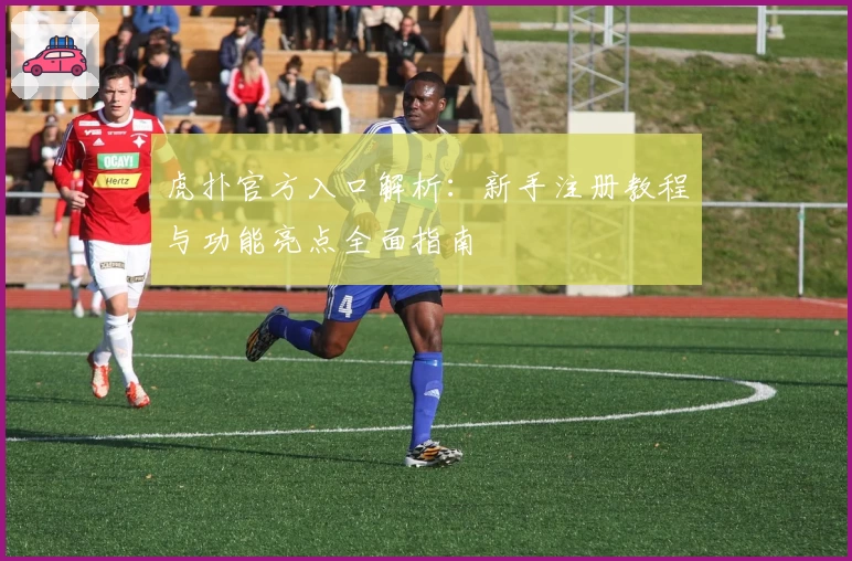 虎扑官方入口解析：新手注册教程与功能亮点全面指南