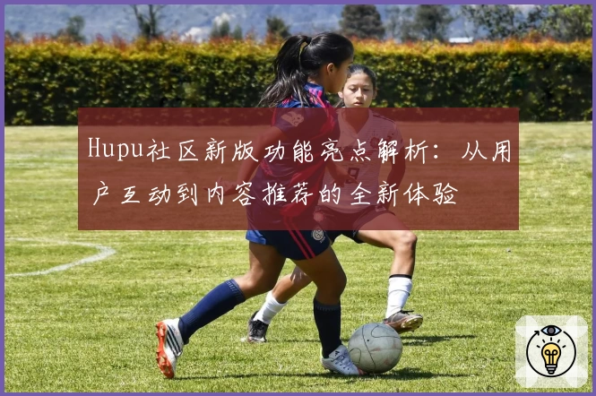 Hupu社区新版功能亮点解析：从用户互动到内容推荐的全新体验
