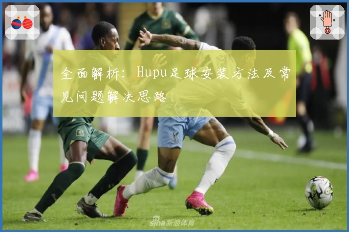 全面解析：Hupu足球安装方法及常见问题解决思路