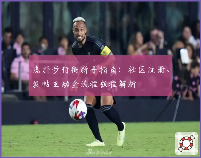 虎扑步行街新手指南：社区注册、发帖互动全流程教程解析