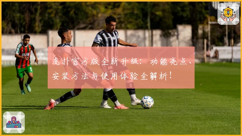 虎扑官方版全新升级:功能亮点、安装方法与使用体验全解析!