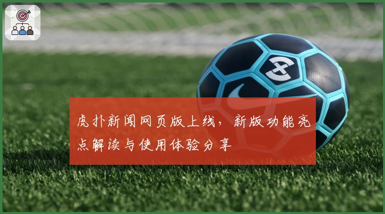 虎扑新闻网页版上线,新版功能亮点解读与使用体验分享