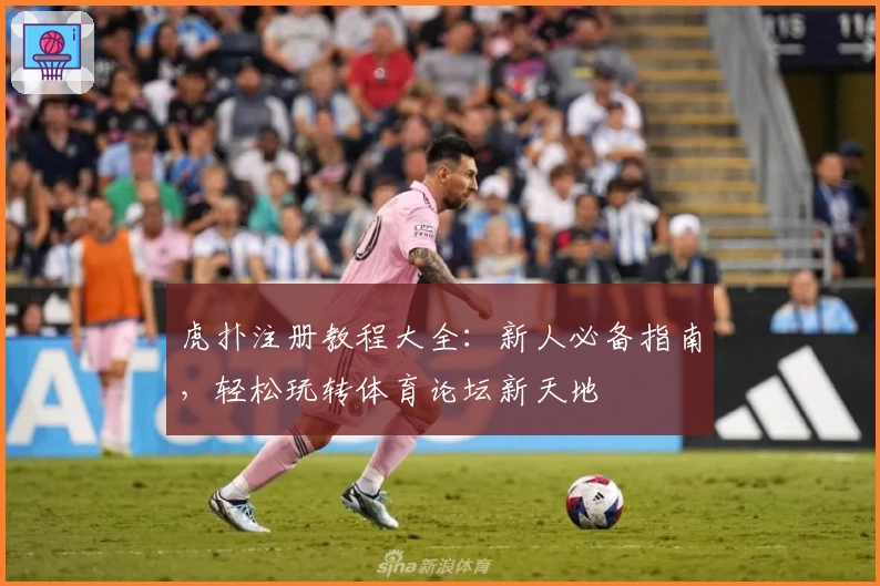 虎扑注册教程大全：新人必备指南，轻松玩转体育论坛新天地