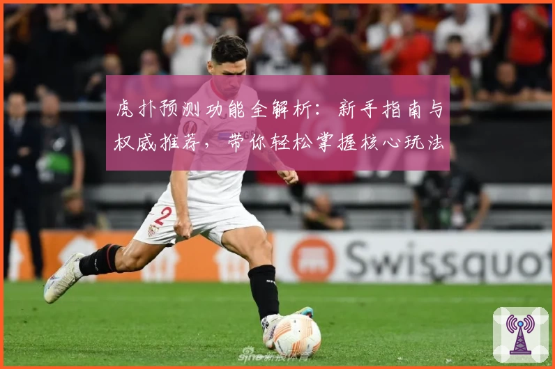 虎扑预测功能全解析：新手指南与权威推荐，带你轻松掌握核心玩法