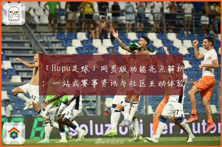 「Hupu足球」网页版功能亮点解析：一站式赛事资讯与社区互动体验
