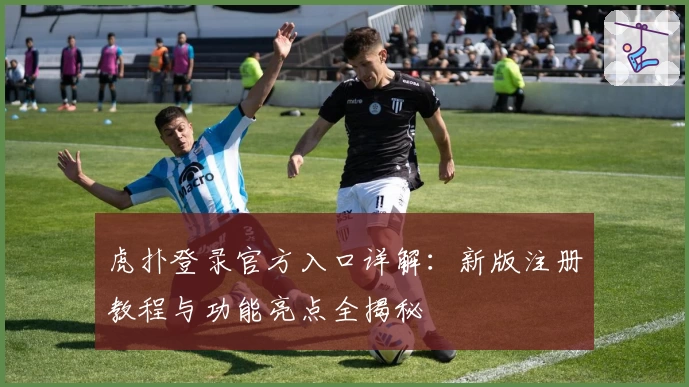 虎扑登录官方入口详解：新版注册教程与功能亮点全揭秘