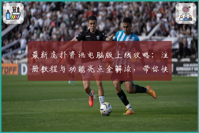 最新虎扑资讯电脑版上线攻略：注册教程与功能亮点全解读，带你快速入门新体验