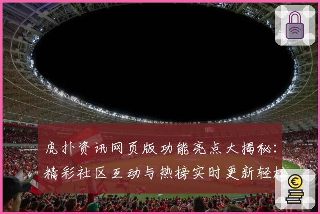 虎扑资讯网页版功能亮点大揭秘：精彩社区互动与热榜实时更新轻松体验