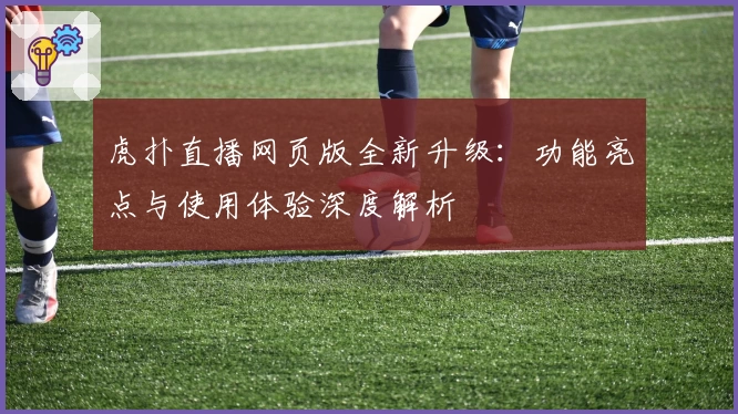 虎扑直播网页版全新升级：功能亮点与使用体验深度解析