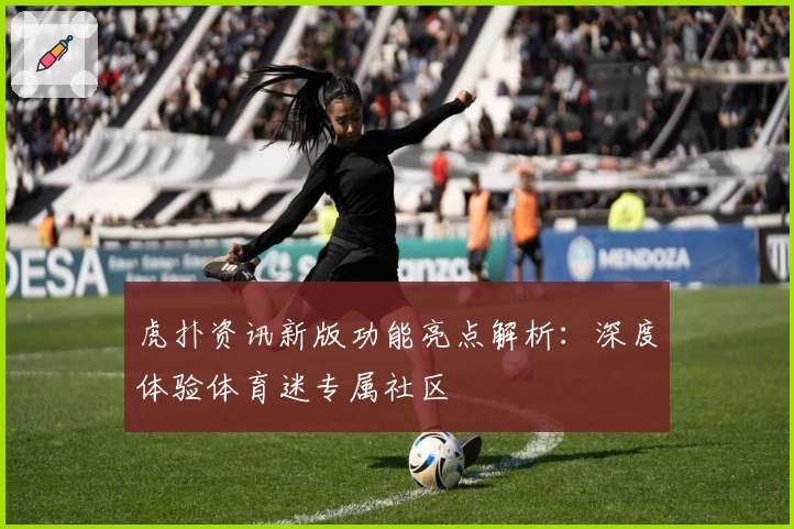 虎扑资讯新版功能亮点解析：深度体验体育迷专属社区